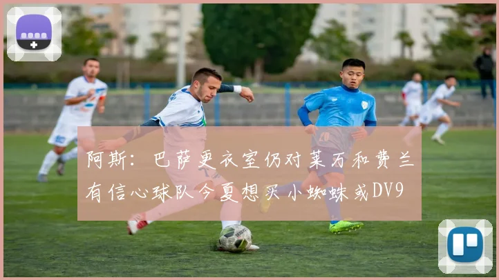 阿斯：巴萨更衣室仍对莱万和费兰有信心球队今夏想买小蜘蛛或DV9