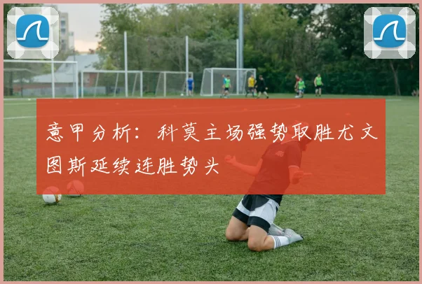 意甲分析：科莫主场强势取胜尤文图斯延续连胜势头