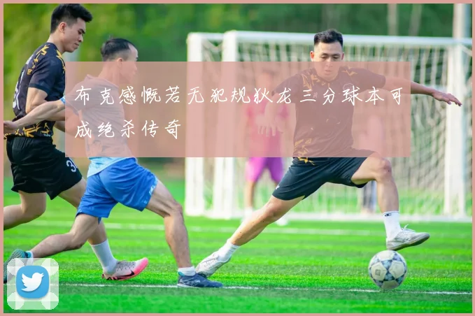 布克感慨若无犯规狄龙三分球本可成绝杀传奇