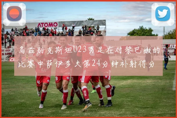 乌兹别克斯坦U23男足在对黎巴嫩的比赛中萨伊多夫第24分钟补射得分领先1-0