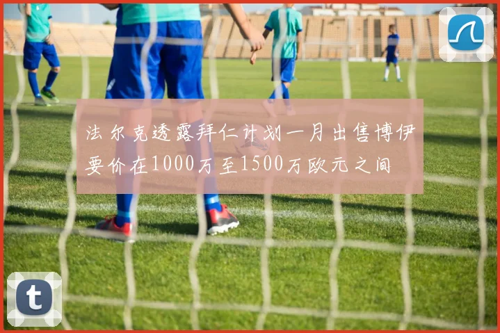 法尔克透露拜仁计划一月出售博伊要价在1000万至1500万欧元之间