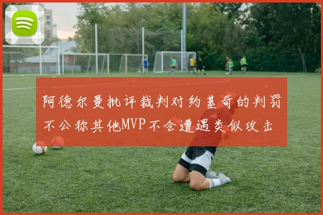 阿德尔曼批评裁判对约基奇的判罚不公称其他MVP不会遭遇类似攻击