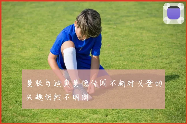 曼联与迪奥曼德传闻不断对戈登的兴趣仍然不明朗