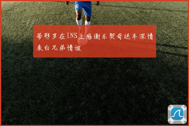 蒂耶罗在INS上感谢东契奇送车深情表白兄弟情谊