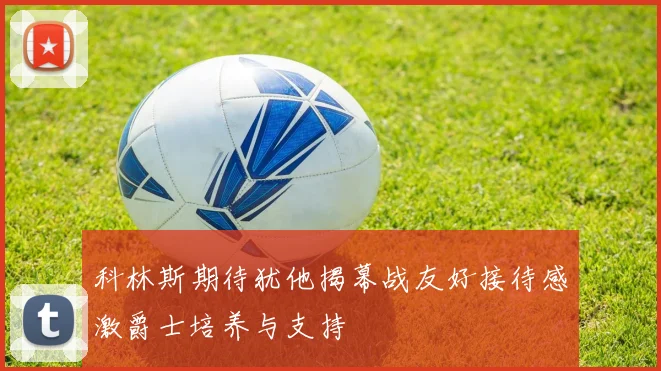 科林斯期待犹他揭幕战友好接待感激爵士培养与支持